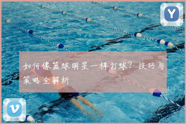 如何像篮球明星一样打球？技巧与策略全解析