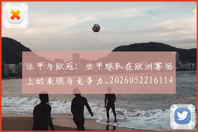 法甲与欧冠：法甲球队在欧洲赛场上的表现与竞争力_20260522161143