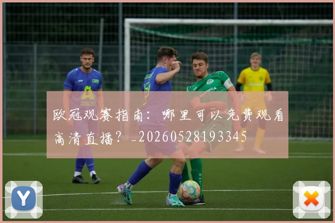 欧冠观赛指南：哪里可以免费观看高清直播？_20260528193345