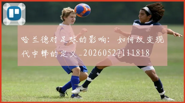 哈兰德对足球的影响:如何改变现代中锋的定义_20260527111818