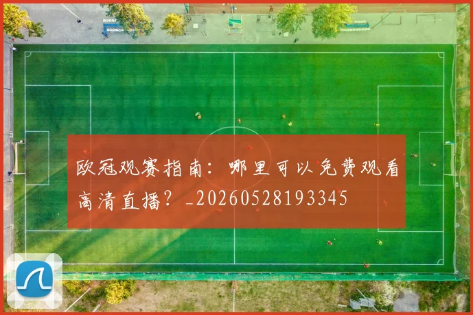 欧冠观赛指南:哪里可以免费观看高清直播?_20260528193345