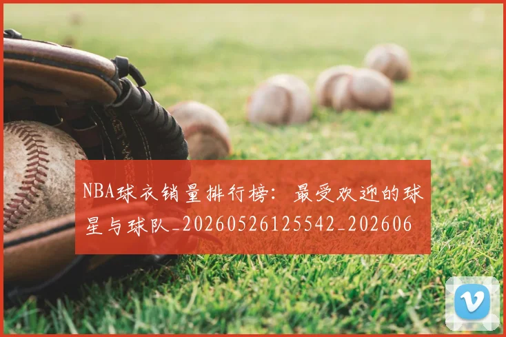 NBA球衣销量排行榜：最受欢迎的球星与球队_20260526125542_20260607160337