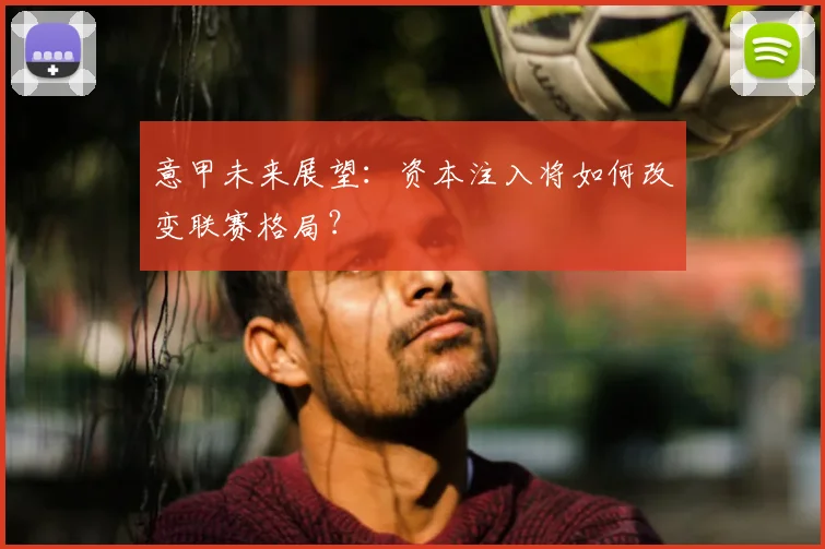 意甲未来展望：资本注入将如何改变联赛格局？