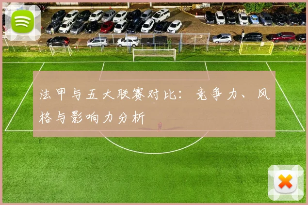 法甲与五大联赛对比：竞争力、风格与影响力分析