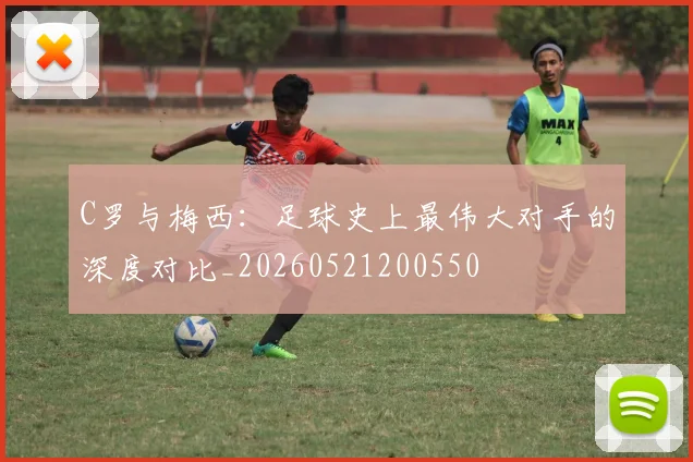 C罗与梅西:足球史上最伟大对手的深度对比_20260521200550