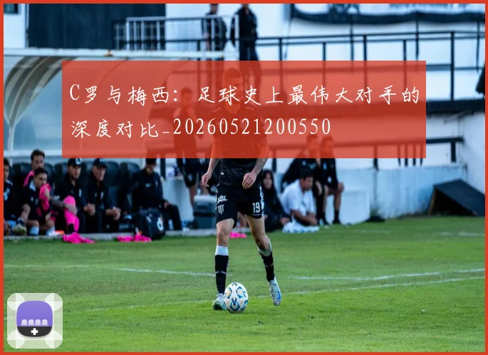 C罗与梅西:足球史上最伟大对手的深度对比_20260521200550