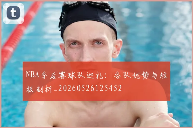 NBA季后赛球队巡礼：各队优势与短板剖析_20260526125452