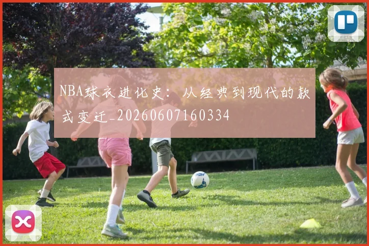 NBA球衣进化史：从经典到现代的款式变迁_20260607160334