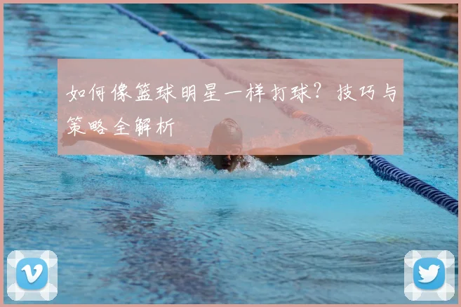 如何像篮球明星一样打球？技巧与策略全解析