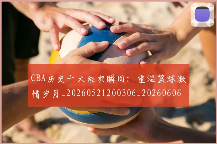 CBA历史十大经典瞬间:重温篮球激情岁月_20260521200306_20260606165157