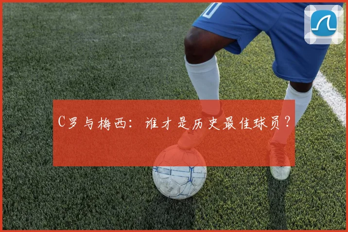 C罗与梅西:谁才是历史最佳球员?