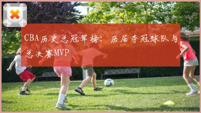 CBA历史总冠军榜:历届夺冠球队与总决赛MVP