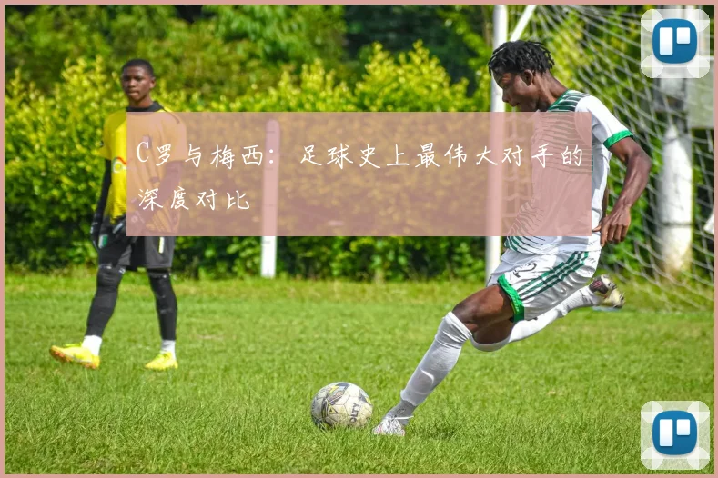 C罗与梅西:足球史上最伟大对手的深度对比