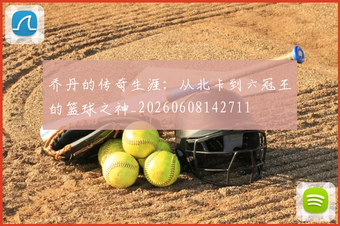 乔丹的传奇生涯:从北卡到六冠王的篮球之神_20260608142711